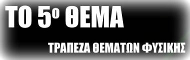  Το 5ο Θέμα. Ασκήσεις Φυσικής απο τον Χρήστο Ελευθερίου.